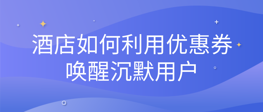 酒店如何利用優(yōu)惠券喚醒沉默用戶